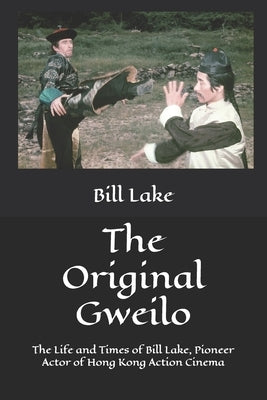 The Original Gweilo: The Life and Times of Bill Lake, Pioneer Actor of Hong Kong Action Cinema by Smith, Tim