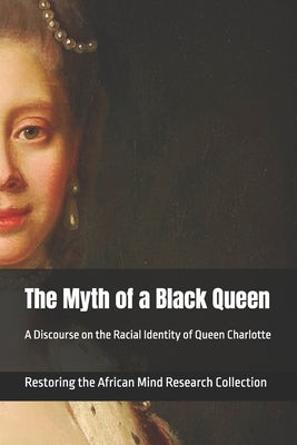 The Myth of a Black Queen: A Discourse on the Racial Identity of Queen Charlotte by Research Collection, Restoring The Afric
