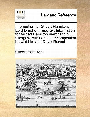 Information for Gilbert Hamilton. Lord Dreghorn Reporter. Information for Gilbert Hamilton Merchant in Glasgow, Pursuer, in the Competition Betwixt Hi by Hamilton, Gilbert
