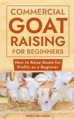 Commercial Goat Raising for Beginners: How to Raise Goats for Profits as a Beginner by Richards, Merle