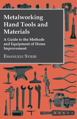 Metalworking Hand Tools and Materials - A Guide to the Methods and Equipment of Home Improvement by Stieri, Emanuele