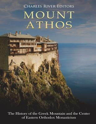 Mount Athos: The History of the Greek Mountain and the Center of Eastern Orthodox Monasticism by Charles River Editors