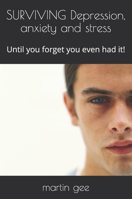SURVIVING Depression, anxiety and stress: Until you forget you even had it! by Gee, Martin J.