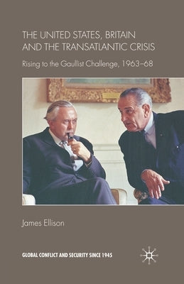 The United States, Britain and the Transatlantic Crisis: Rising to the Gaullist Challenge, 1963-68 by Ellison, J.
