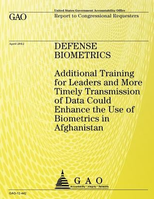 Defense Biometrics: Additional Training for Leaders and More Timely Transmission of Data Could Enhance the Use of Biometrics in Afghanista by Government Accountability Office