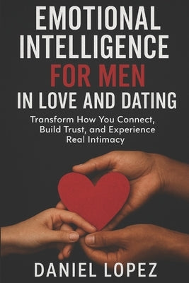 Emotional Intelligence for Men in Love and Dating: Transform How You Connect, Build Trust, and Experience Real Intimacy by Lopez, Daniel