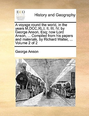 A voyage round the world, in the years M, DCC, XL, I, II, III, IV, by George Anson, Esq; now Lord Anson, ... Compiled from his papers and materials, b by Anson, George