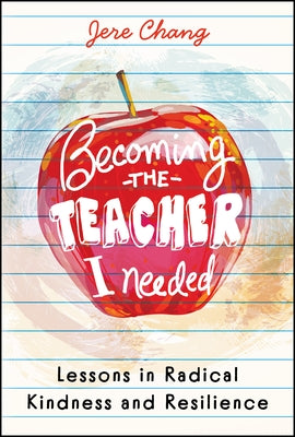 Becoming the Teacher I Needed: Lessons in Radical Kindness and Resilience by Chang, Jere