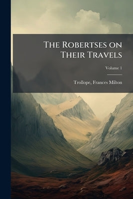 The Robertses on Their Travels; Volume 1 by Trollope, Frances Milton 1780-1863