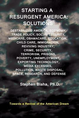 Starting a Resurgent America: Solutions: Destabilized America, Economy, Trade Policy, Social Security, Medicare, Obamacare, Education, Child Care, I by Blaha, Stephen