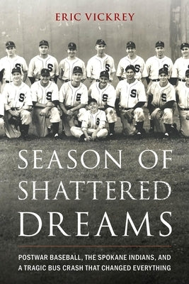 Season of Shattered Dreams: Postwar Baseball, the Spokane Indians, and a Tragic Bus Crash That Changed Everything by Vickrey, Eric