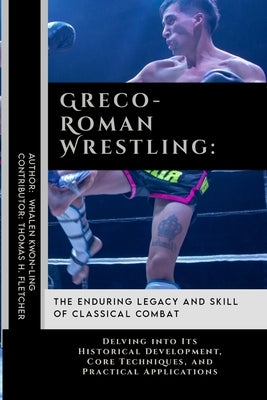 Greco-Roman Wrestling: The Enduring Legacy and Skill of Classical Combat: Delving into Its Historical Development, Core Techniques, and Pract by Fletcher, Thomas H.