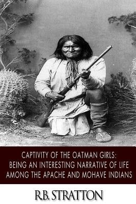 Captivity of the Oatman Girls: Being an Interesting Narrative of Life among the Apache and Mohave Indians by Stratton, R. B.