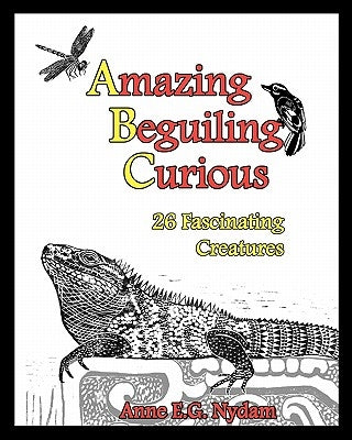 Amazing, Beguiling, Curious: 26 Fascinating Creatures by Nydam, Anne E. G.