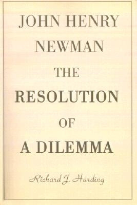 John Henry Newman: The Resolution of a Dilemma by Harding, Richard J.