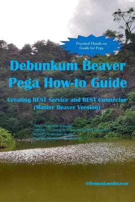 Debunkum Beaver Pega How-to Guide: Creating REST Service and REST Connector (Master Beaver Version) by J. C., Jimmy