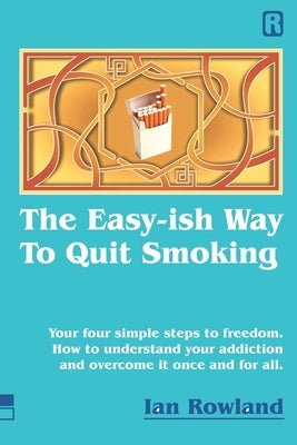 The Easy-ish Way To Quit Smoking: Your four steps to lasting freedom. How to understand your addiction and overcome it, once and for all. by Rowland, Ian