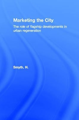 Marketing the City: The role of flagship developments in urban regeneration by Smyth, H.
