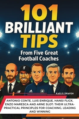 101 Brilliant Tips from Five Great Football Coaches: Antonio Conte, Luis Enrique, Hansi Flick, Enzo Maresca and Arne Slot: their ultra-practical princ by Draven, Kaelis