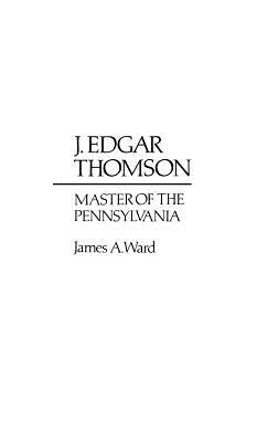 J. Edgar Thomson: Master of the Pennsylvania by III, James A. Ward
