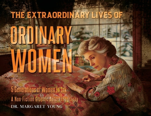 The Extraordinary Lives Of Ordinary Women: 5 Generations of Women In Ink A Non Fiction Graphic Autoethnography by Margaret Young