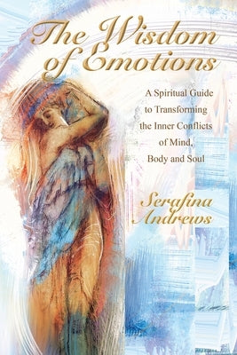 The Wisdom Of Emotions: A Spiritual Guide to Transforming the Inner Conflicts of Mind Body and Soul by Andrews, Serafina