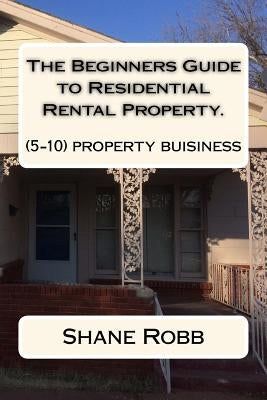 The Beginners Guide to Residential Rental Property.: (How to set up a 5-10 house business) by Robb, Shane