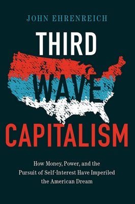 Third Wave Capitalism: How Money, Power, and the Pursuit of Self-Interest Have Imperiled the American Dream by Ehrenreich, John