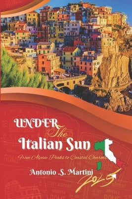 Under the Italian Sun 2025: From Alpine Peaks to Coastal Charms by Martini, Antonio S.
