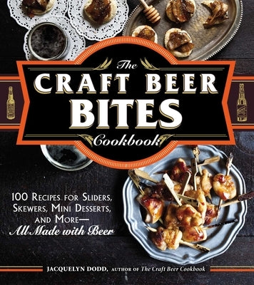 The Craft Beer Bites Cookbook: 100 Recipes for Sliders, Skewers, Mini Desserts, and More--All Made with Beer by Dodd, Jacquelyn