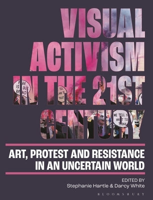Visual Activism in the 21st Century: Art, Protest and Resistance in an Uncertain World by Hartle, Stephanie