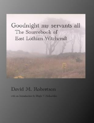 Goodnight My Servants All: The Sourcebook of East Lothian Witchcraft by Robertson, David M.