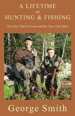 A Lifetime of Hunting and Fishing: The Ones That Got Away and the Ones That Didn't by Smith, George a.