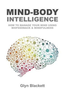 Mind-Body Intelligence: How to Manage Your Mind Using Biofeedback & Mindfulness by Blackett, Glyn