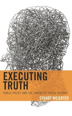 Executing Truth: Public Policy and the Threat of Social Science by Weierter, Stuart