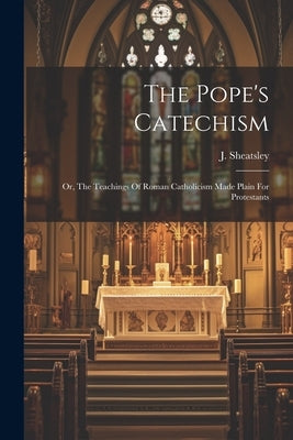 The Pope's Catechism: Or, The Teachings Of Roman Catholicism Made Plain For Protestants by Sheatsley, J.