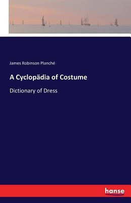 A Cyclopädia of Costume: Dictionary of Dress by Planché, James Robinson