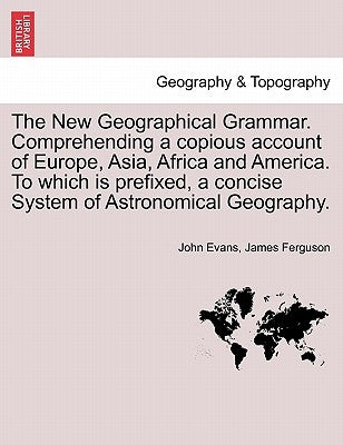 The New Geographical Grammar. Comprehending a copious account of Europe, Asia, Africa and America. To which is prefixed, a concise System of Astronomi by Evans, John
