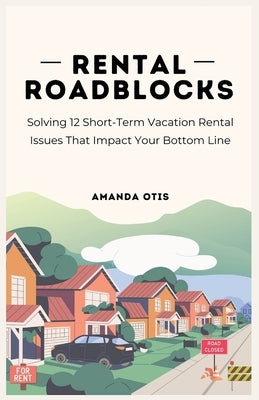Rental Roadblocks: Solving 12 Short-Term Vacation Rental Issues That Impact Your Bottom Line by Otis, Amanda