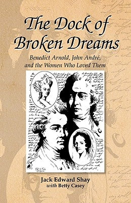 The Dock of Broken Dreams: Love, Betrayal and Benedict Arnold by Shay, Jack Edward