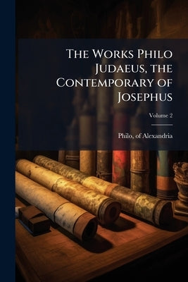 The Works Philo Judaeus, the Contemporary of Josephus; Volume 2 by Philo, Of Alexandria