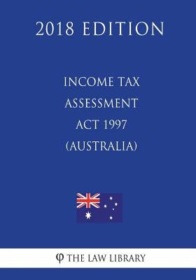 Income Tax Assessment Act 1997 (Australia) (2018 Edition) by The Law Library
