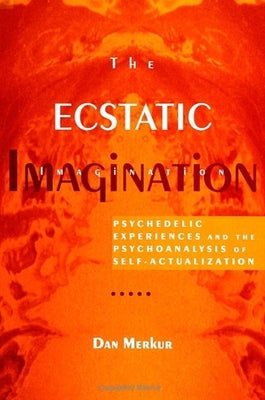 The Ecstatic Imagination: Psychedelic Experiences and the Psychoanalysis of Self-Actualization by Merkur, Dan