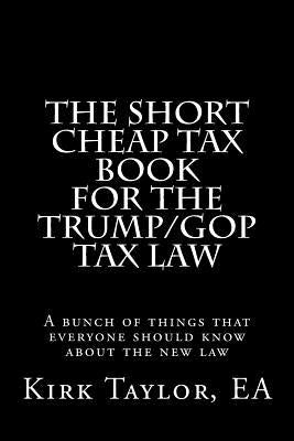 The Short Cheap Tax Book for the Trump/GOP Tax Law: A bunch of things that everyone should know about the new law by Taylor, Ea Kirk