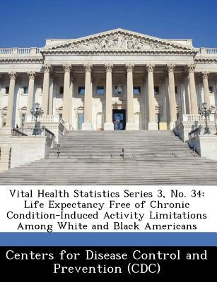 Vital Health Statistics Series 3, No. 34: Life Expectancy Free of Chronic Condition-Induced Activity Limitations Among White and Black Americans by Centers for Disease Control and Preventi