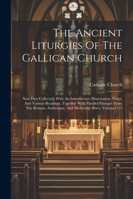 The Ancient Liturgies Of The Gallican Church: Now First Collected, With An Introductory Dissertation, Notes, And Various Readings, Together With Paral by Church, Catholic