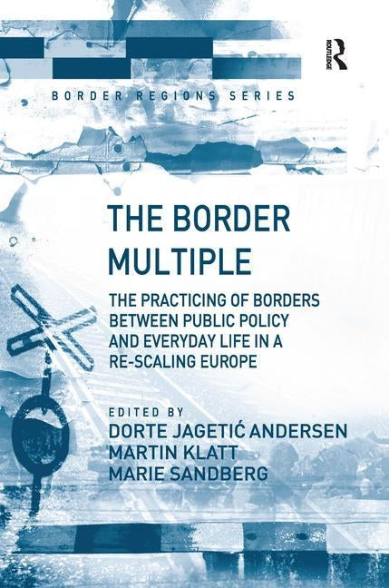 The Border Multiple: The Practicing of Borders Between Public Policy and Everyday Life in a Re-Scaling Europe by Andersen, Dorte Jagetic