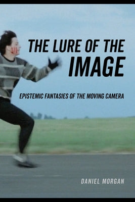 The Lure of the Image: Epistemic Fantasies of the Moving Camera by Morgan, Daniel