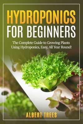 Hydroponics for beginners: The Complete Guide to Growing Plants Using Hydroponics, Easy, All Year Round ! by Trees, Albert