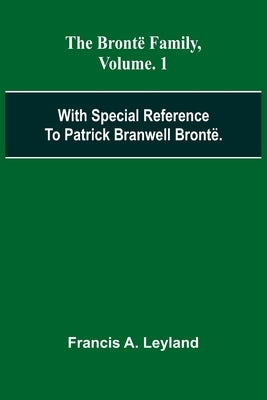 The Bront Family, With Special Reference To Patrick Branwell Bront . Vol. 1 by Leyland, Francis a.